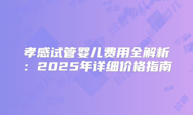 孝感试管婴儿费用全解析：2025年详细价格指南