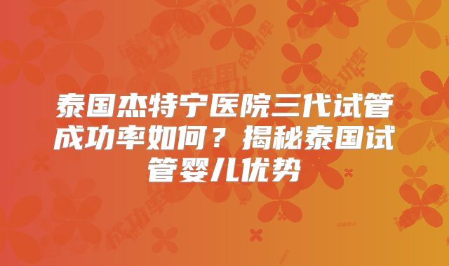泰国杰特宁医院三代试管成功率如何?揭秘泰国试管婴儿优势