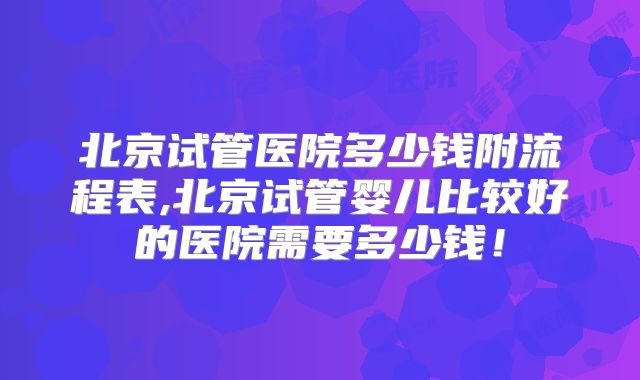 北京试管医院多少钱附流程表,北京试管婴儿比较好的医院需要多少钱!