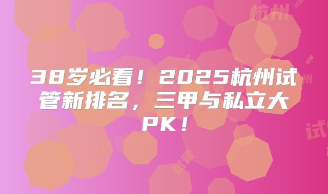 38岁必看！2025杭州试管新排名，三甲与私立大PK！