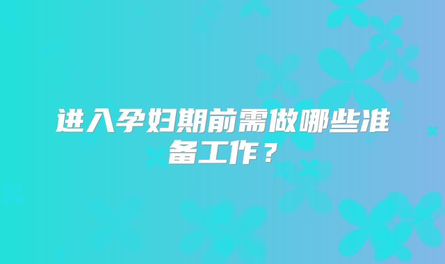 进入孕妇期前需做哪些准备工作?