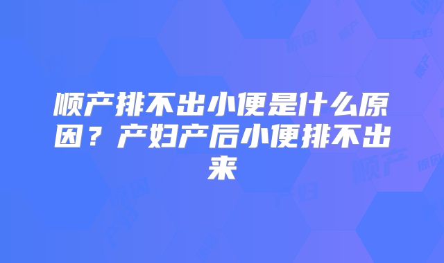 顺产排不出小便是什么原因？产妇产后小便排不出来