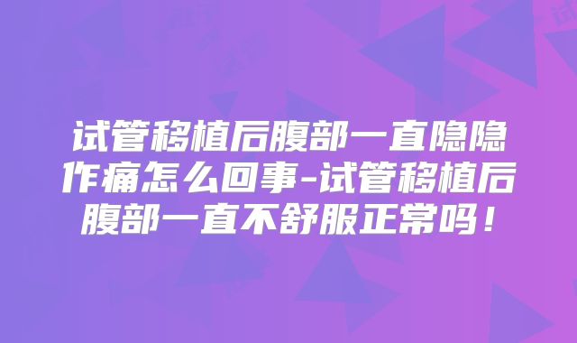 试管移植后腹部一直隐隐作痛怎么回事-试管移植后腹部一直不舒服正常吗!