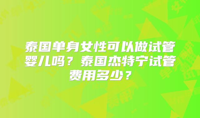 泰国单身女性可以做试管婴儿吗？泰国杰特宁试管费用多少？