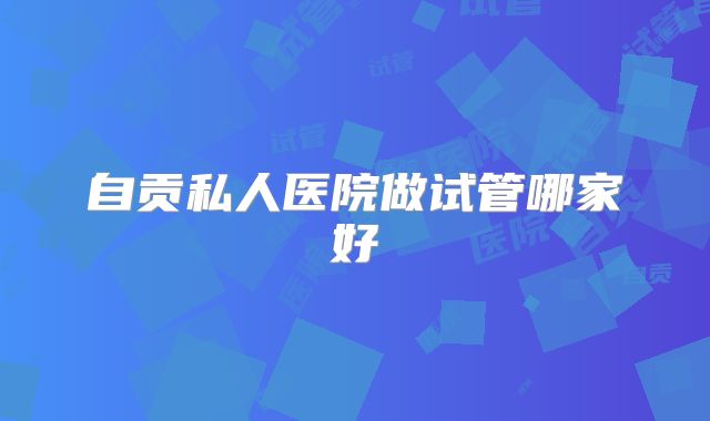 自贡私人医院做试管哪家好