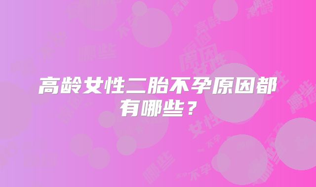 高龄女性二胎不孕原因都有哪些？