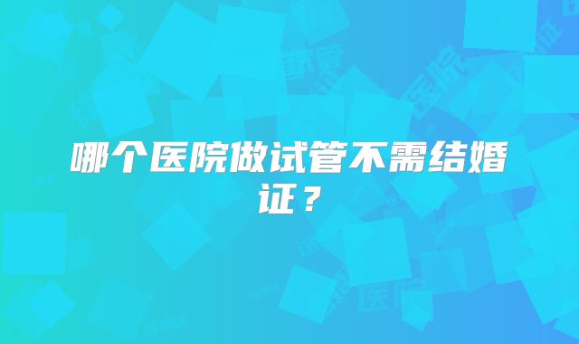 哪个医院做试管不需结婚证?