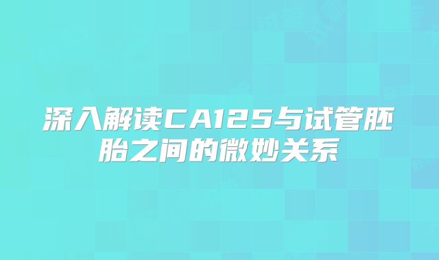 深入解读CA125与试管胚胎之间的微妙关系
