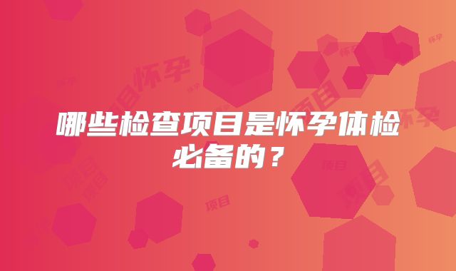 哪些检查项目是怀孕体检必备的？