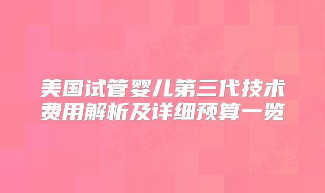 美国试管婴儿第三代技术费用解析及详细预算一览