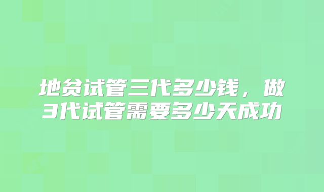 地贫试管三代多少钱，做3代试管需要多少天成功