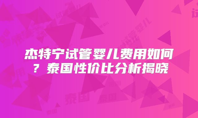 杰特宁试管婴儿费用如何？泰国性价比分析揭晓