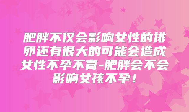 肥胖不仅会影响女性的排卵还有很大的可能会造成女性不孕不育-肥胖会不会影响女孩不孕！