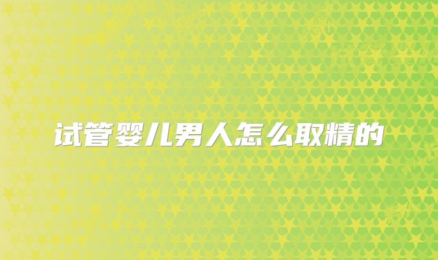 试管婴儿男人怎么取精的