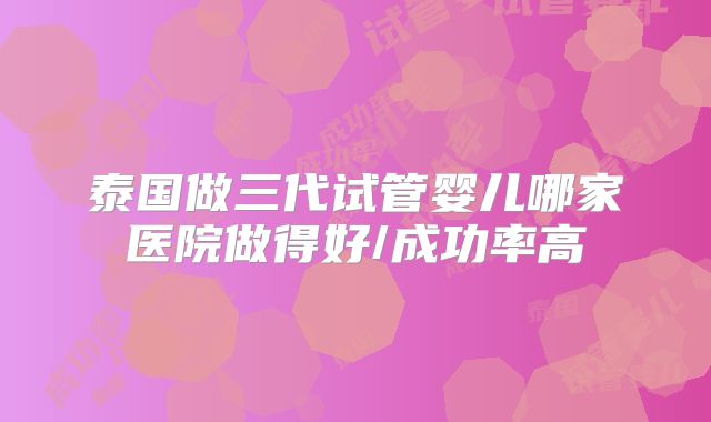 泰国做三代试管婴儿哪家医院做得好/成功率高