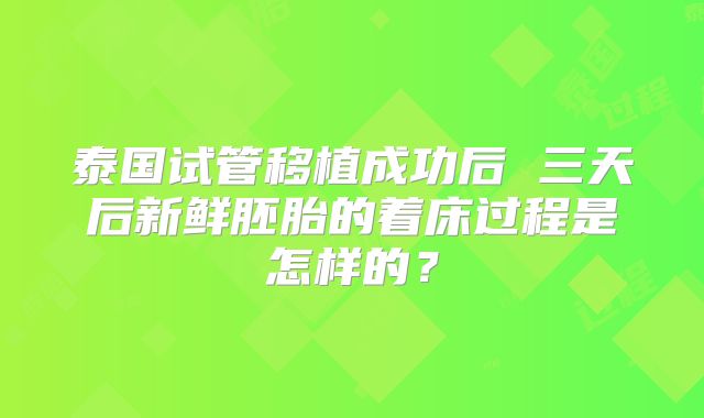 泰国试管移植成功后 三天后新鲜胚胎的着床过程是怎样的？