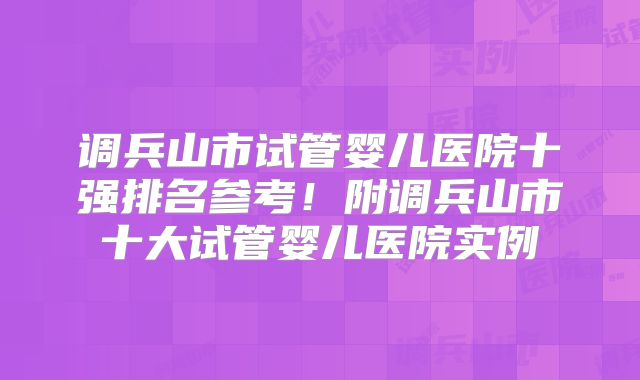 调兵山市试管婴儿医院十强排名参考！附调兵山市十大试管婴儿医院实例