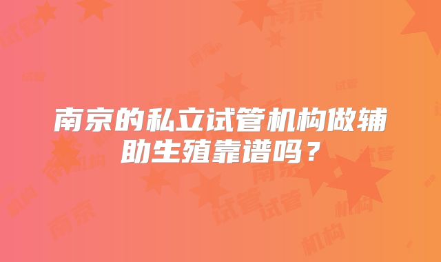 南京的私立试管机构做辅助生殖靠谱吗？