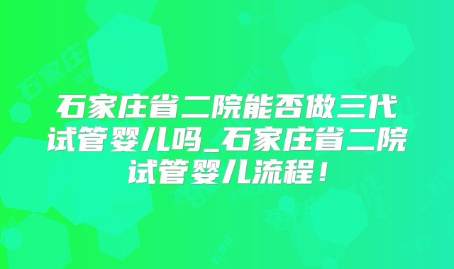 石家庄省二院能否做三代试管婴儿吗_石家庄省二院试管婴儿流程！