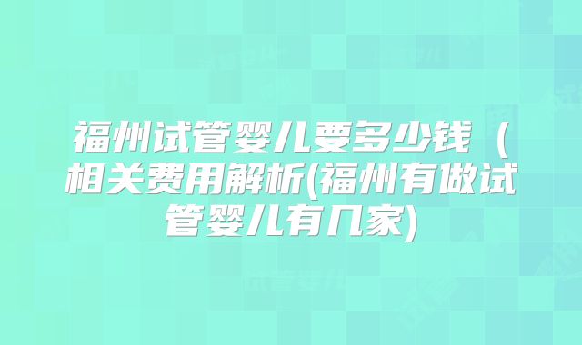 福州试管婴儿要多少钱(相关费用解析(福州有做试管婴儿有几家)