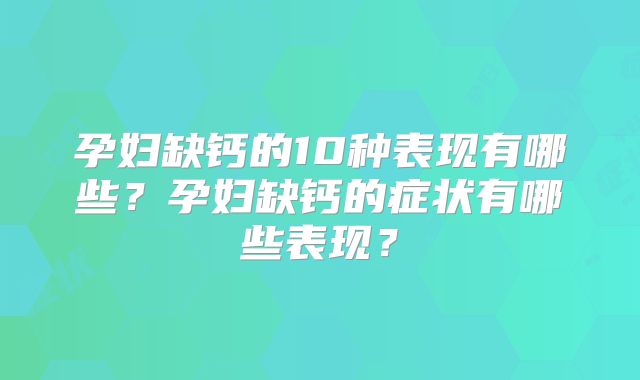 孕妇缺钙的10种表现有哪些？孕妇缺钙的症状有哪些表现？
