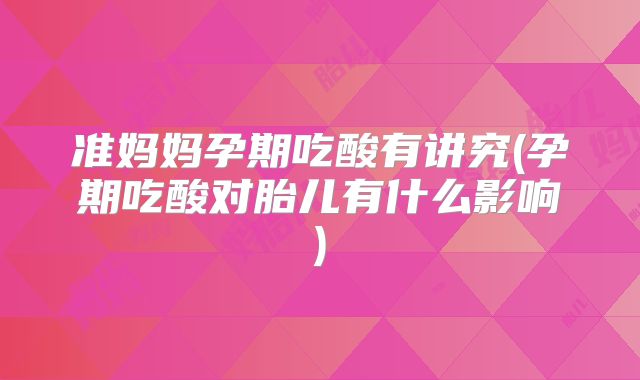 准妈妈孕期吃酸有讲究(孕期吃酸对胎儿有什么影响)