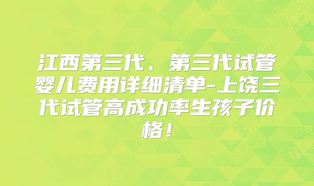 江西第三代、第三代试管婴儿费用详细清单-上饶三代试管高成功率生孩子价格！