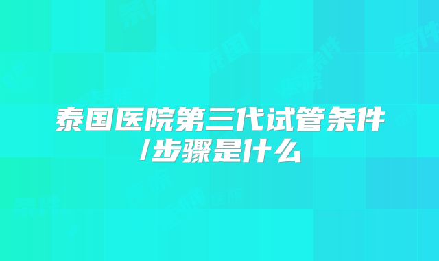 泰国医院第三代试管条件/步骤是什么