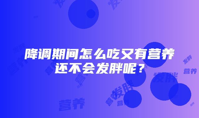 降调期间怎么吃又有营养还不会发胖呢？