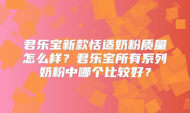 君乐宝新款恬适奶粉质量怎么样？君乐宝所有系列奶粉中哪个比较好？