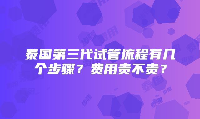 泰国第三代试管流程有几个步骤？费用贵不贵？