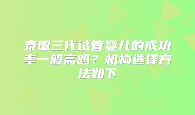 泰国三代试管婴儿的成功率一般高吗?机构选择方法如下