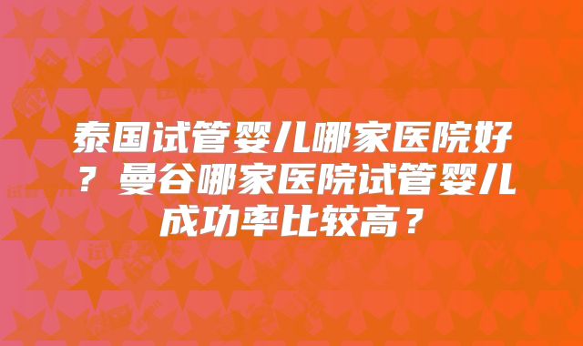 泰国试管婴儿哪家医院好？曼谷哪家医院试管婴儿成功率比较高？