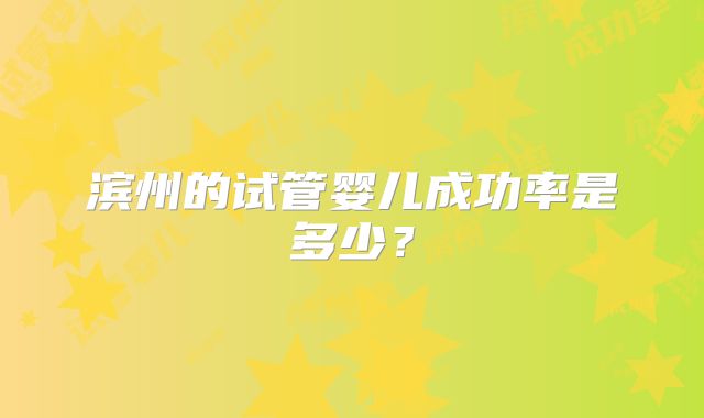 滨州的试管婴儿成功率是多少？