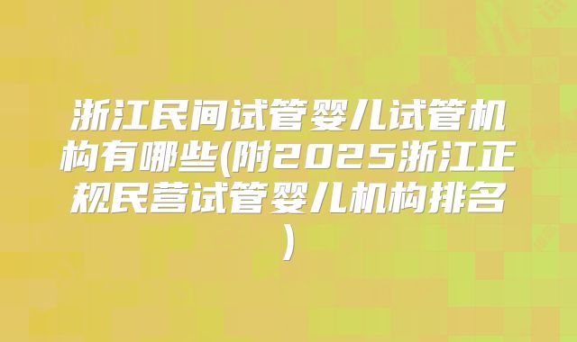 浙江民间试管婴儿试管机构有哪些(附2025浙江正规民营试管婴儿机构排名)