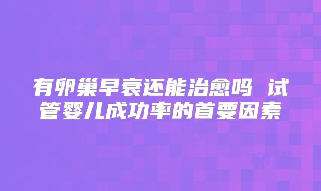 有卵巢早衰还能治愈吗 试管婴儿成功率的首要因素