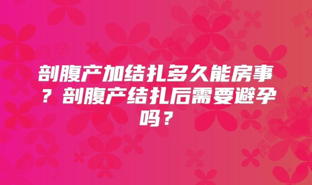 剖腹产加结扎多久能房事？剖腹产结扎后需要避孕吗？