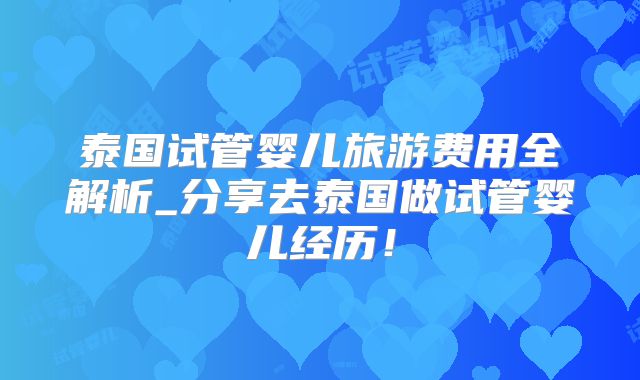 泰国试管婴儿旅游费用全解析_分享去泰国做试管婴儿经历！