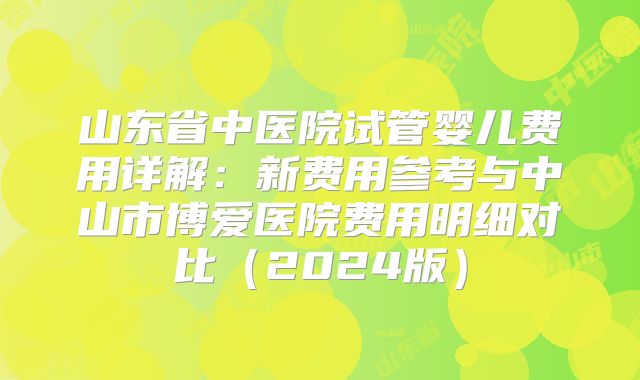 山东省中医院试管婴儿费用详解:新费用参考与中山市博爱医院费用明细对比(2024版)