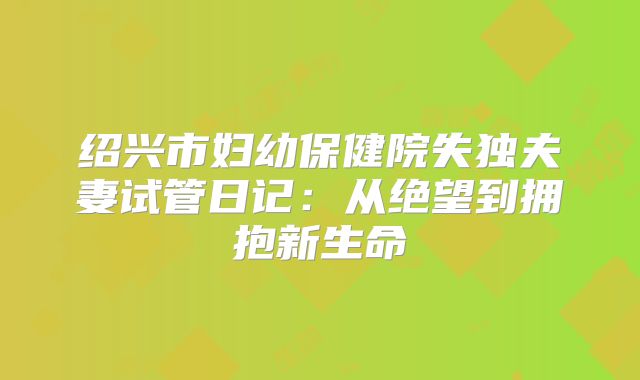 绍兴市妇幼保健院失独夫妻试管日记：从绝望到拥抱新生命
