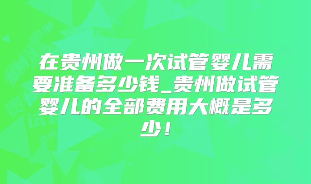在贵州做一次试管婴儿需要准备多少钱_贵州做试管婴儿的全部费用大概是多少！