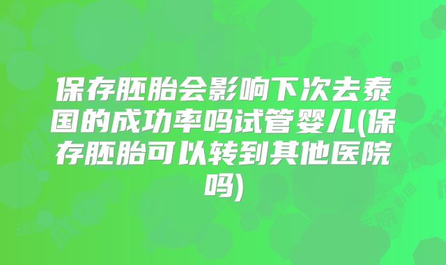 保存胚胎会影响下次去泰国的成功率吗试管婴儿(保存胚胎可以转到其他医院吗)