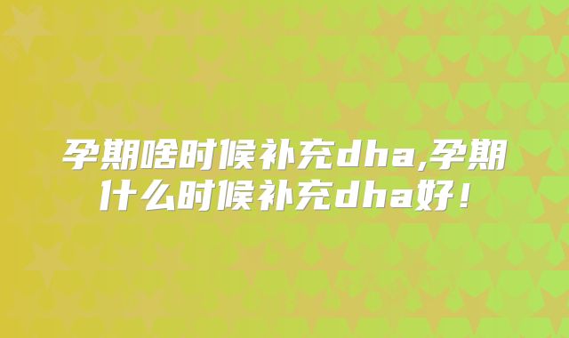 孕期啥时候补充dha,孕期什么时候补充dha好！