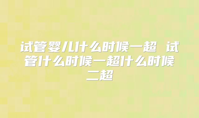 试管婴儿什么时候一超 试管什么时候一超什么时候二超