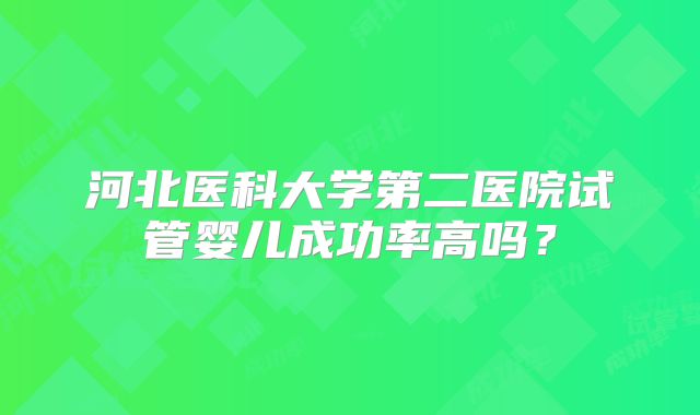 河北医科大学第二医院试管婴儿成功率高吗?
