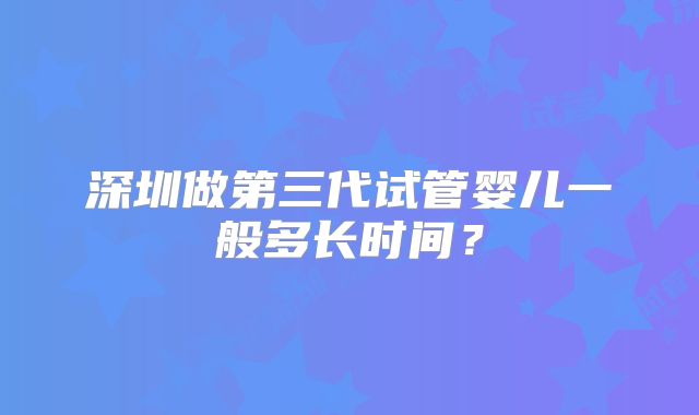 深圳做第三代试管婴儿一般多长时间?