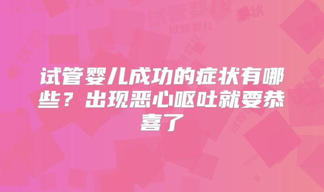 试管婴儿成功的症状有哪些？出现恶心呕吐就要恭喜了
