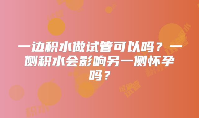 一边积水做试管可以吗?一侧积水会影响另一侧怀孕吗?