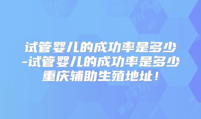 试管婴儿的成功率是多少-试管婴儿的成功率是多少重庆辅助生殖地址！
