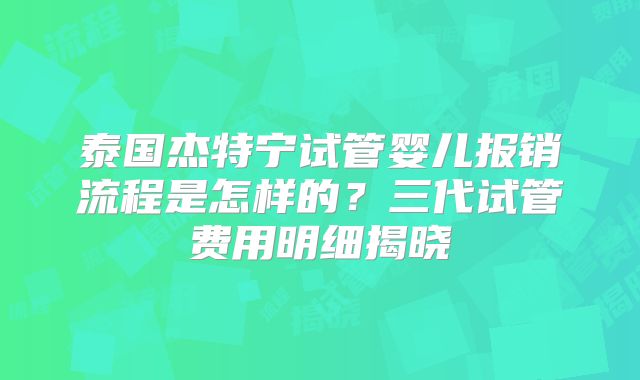 泰国杰特宁试管婴儿报销流程是怎样的？三代试管费用明细揭晓